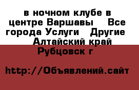 Open Bar в ночном клубе в центре Варшавы! - Все города Услуги » Другие   . Алтайский край,Рубцовск г.